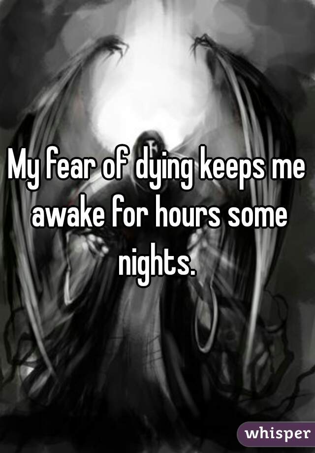 My fear of dying keeps me awake for hours some nights. 