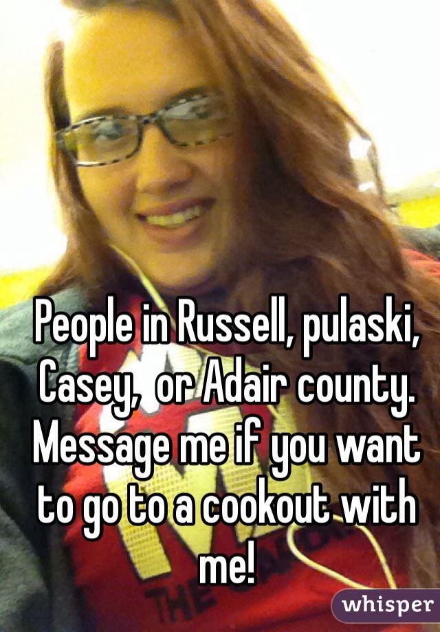 People in Russell, pulaski, Casey,  or Adair county. Message me if you want to go to a cookout with me! 