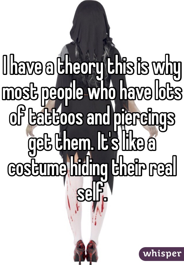 I have a theory this is why most people who have lots of tattoos and piercings get them. It's like a costume hiding their real self. 