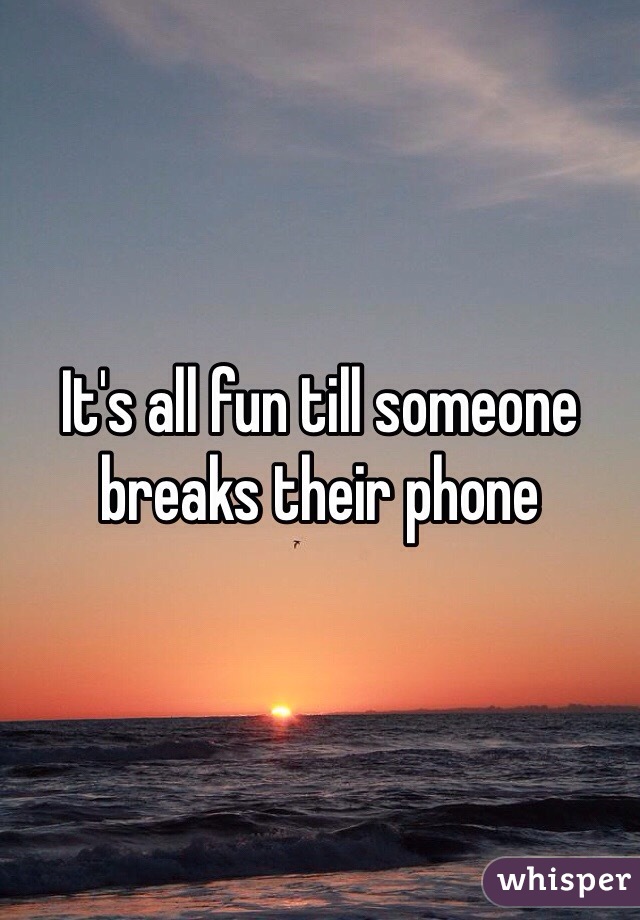 It's all fun till someone breaks their phone