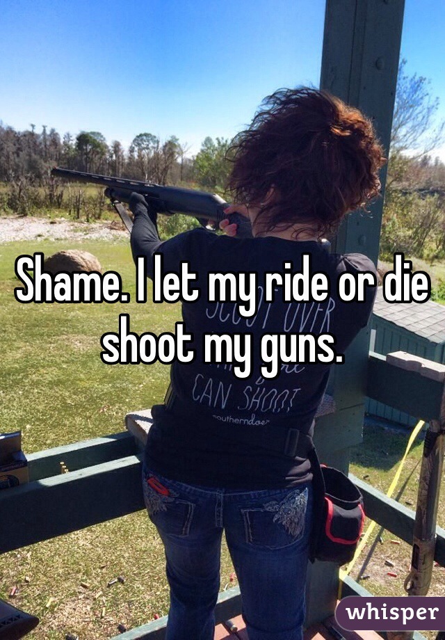 Shame. I let my ride or die shoot my guns.