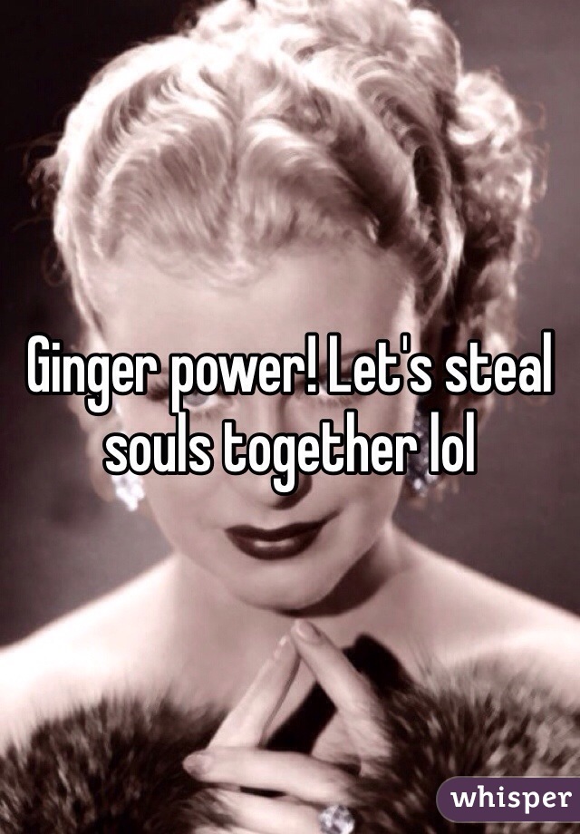 Ginger power! Let's steal souls together lol