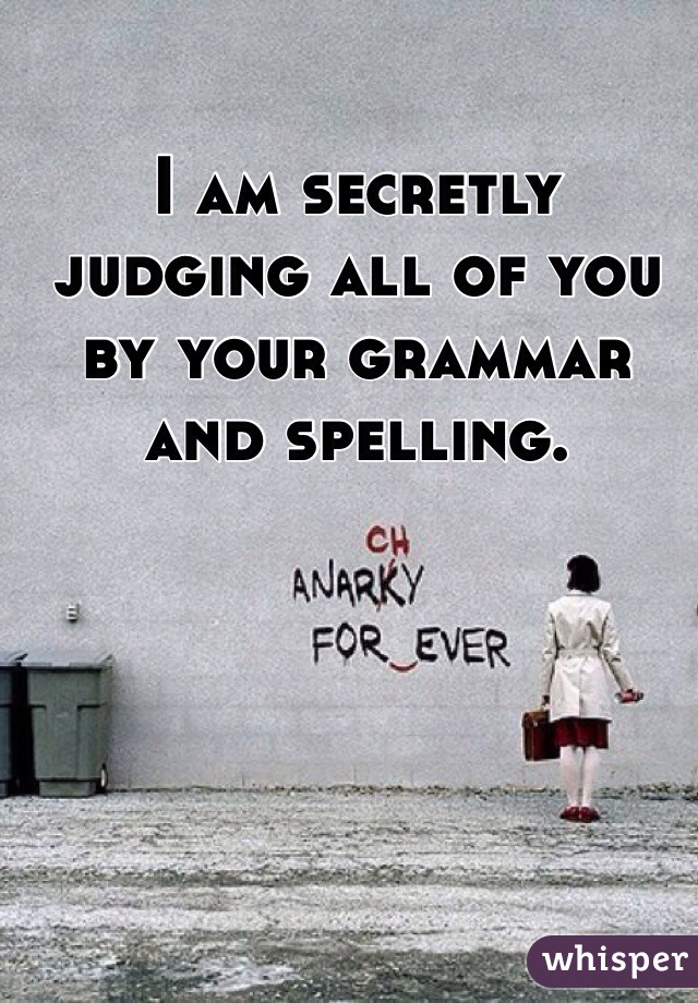 I am secretly judging all of you by your grammar and spelling. 