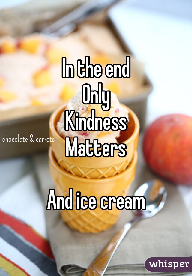 In the end
Only
Kindness
Matters

And ice cream