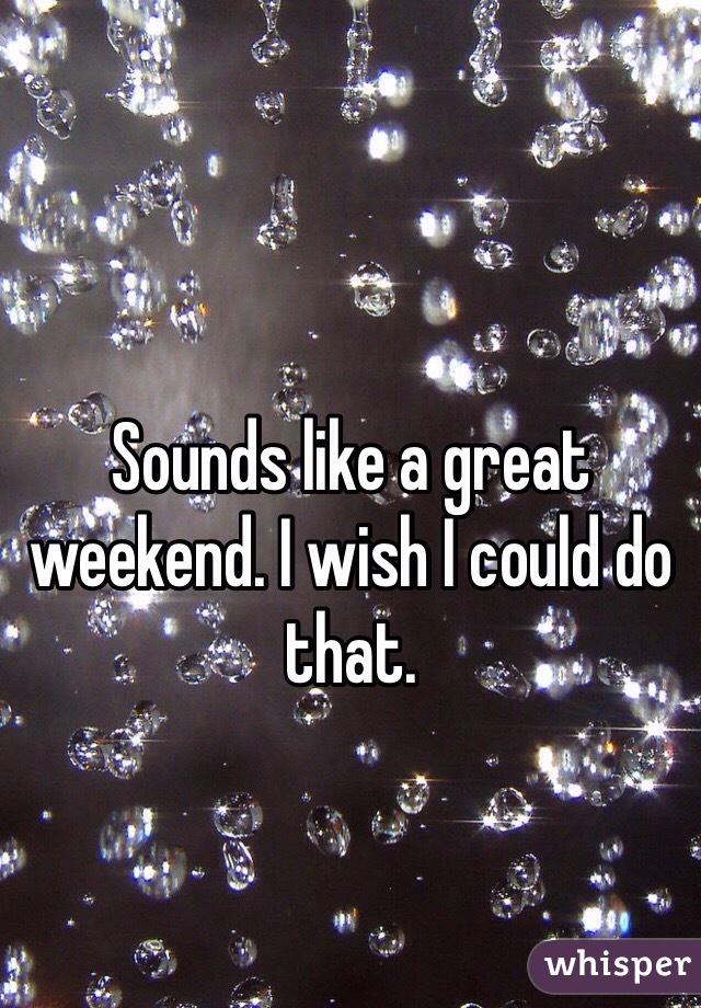 Sounds like a great weekend. I wish I could do that.