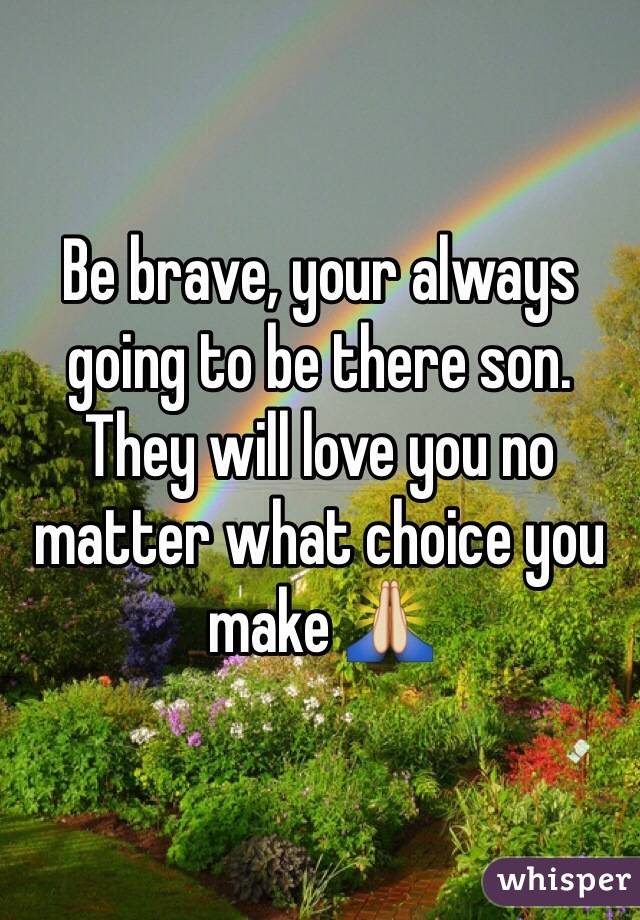 Be brave, your always going to be there son. They will love you no matter what choice you make 🙏