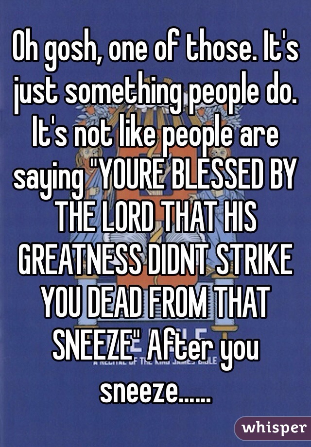 Oh gosh, one of those. It's just something people do. It's not like people are saying "YOURE BLESSED BY THE LORD THAT HIS GREATNESS DIDNT STRIKE YOU DEAD FROM THAT SNEEZE" After you sneeze......