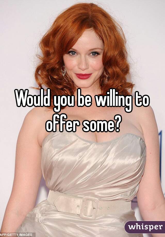 Would you be willing to offer some?