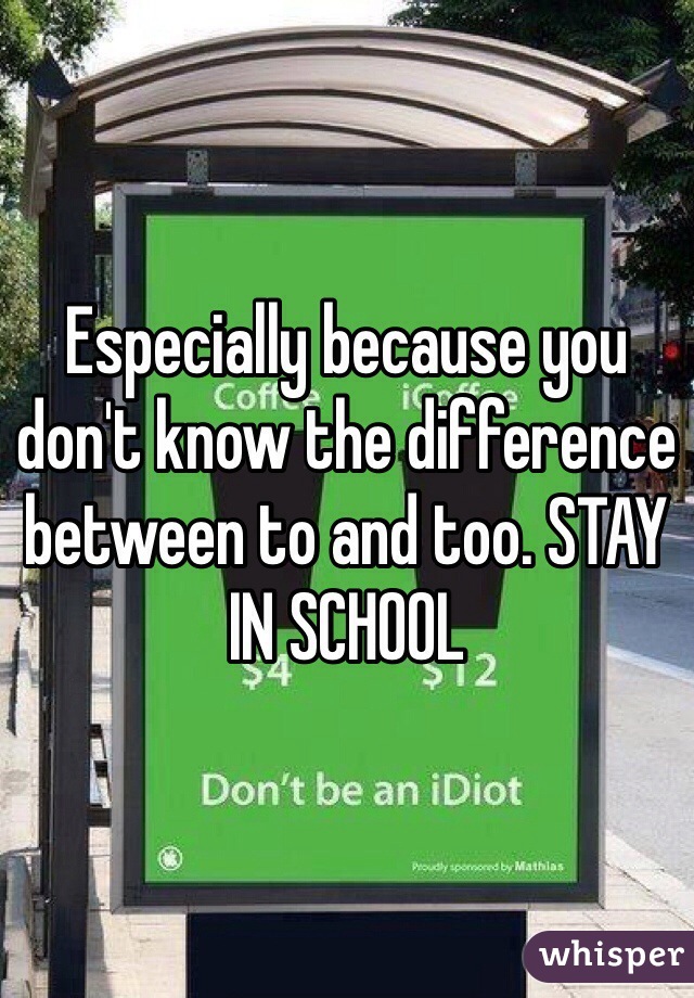 Especially because you don't know the difference between to and too. STAY IN SCHOOL