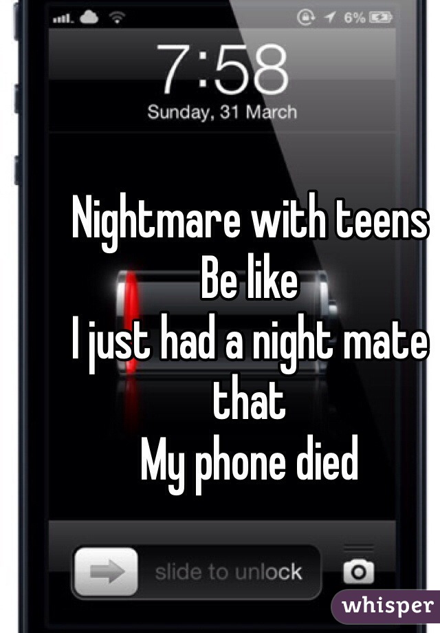 Nightmare with teens
Be like
I just had a night mate that 
My phone died