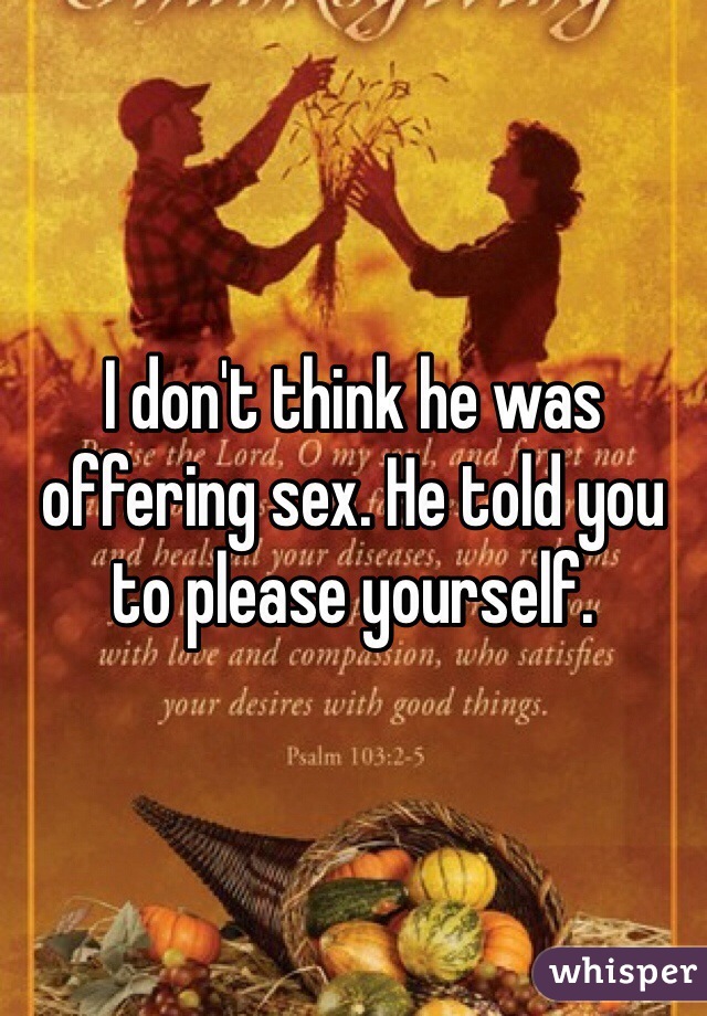 I don't think he was offering sex. He told you to please yourself. 