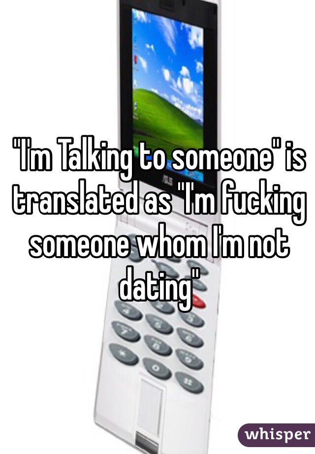 "I'm Talking to someone" is translated as "I'm fucking someone whom I'm not dating"