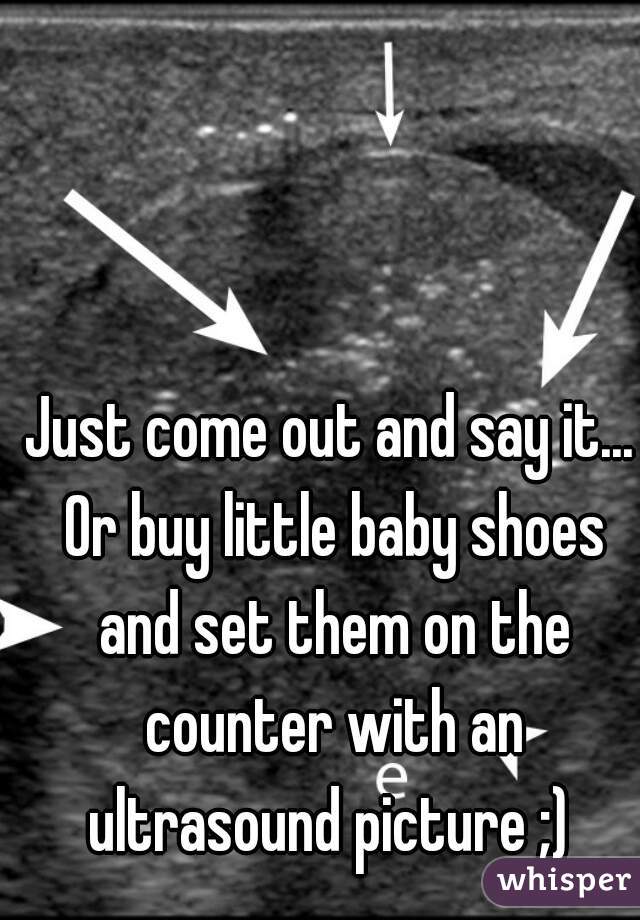 Just come out and say it... Or buy little baby shoes and set them on the counter with an ultrasound picture ;) 
