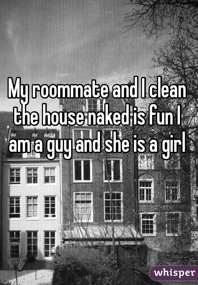 My roommate and I clean the house naked is fun I am a guy and she is a girl 
