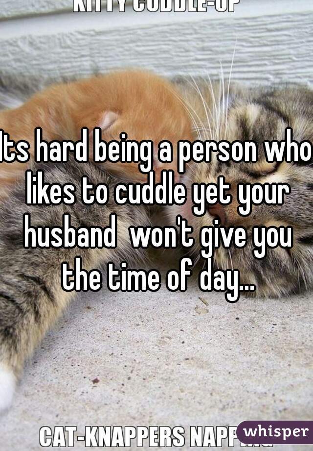 Its hard being a person who likes to cuddle yet your husband  won't give you the time of day...