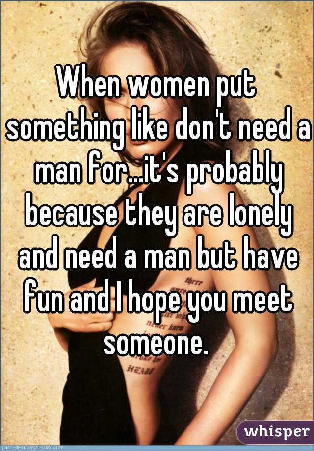 When women put something like don't need a man for...it's probably because they are lonely and need a man but have fun and I hope you meet someone. 
