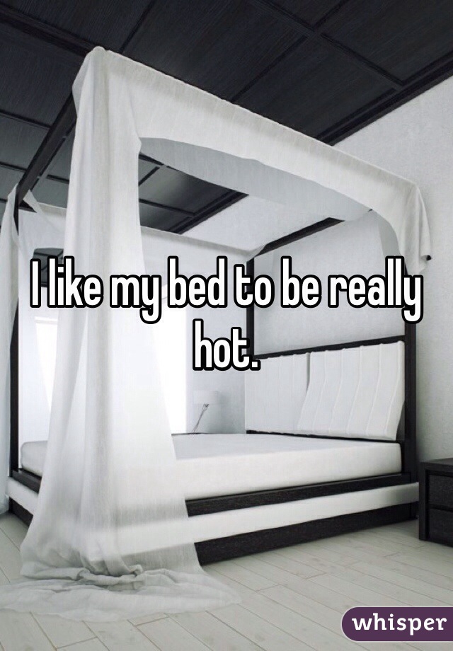 I like my bed to be really hot.