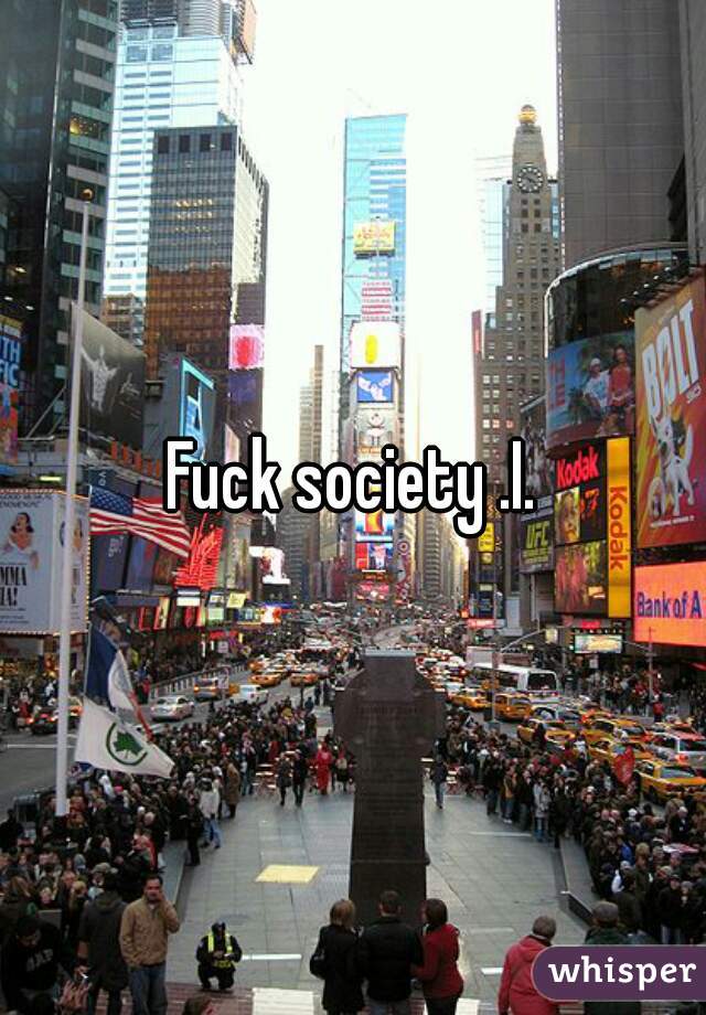 Fuck society .I.