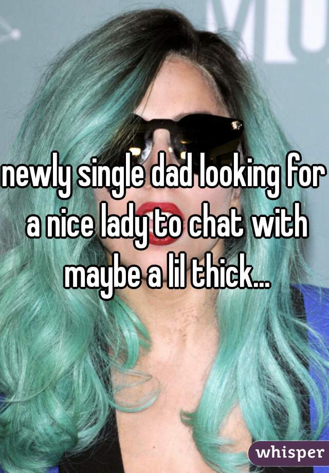 newly single dad looking for a nice lady to chat with maybe a lil thick...