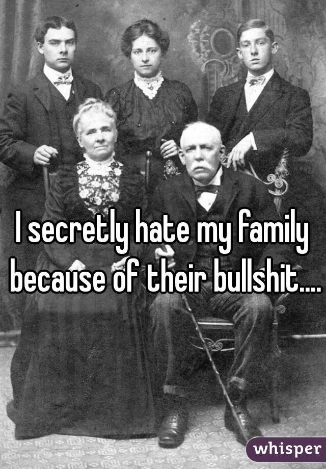 I secretly hate my family because of their bullshit....