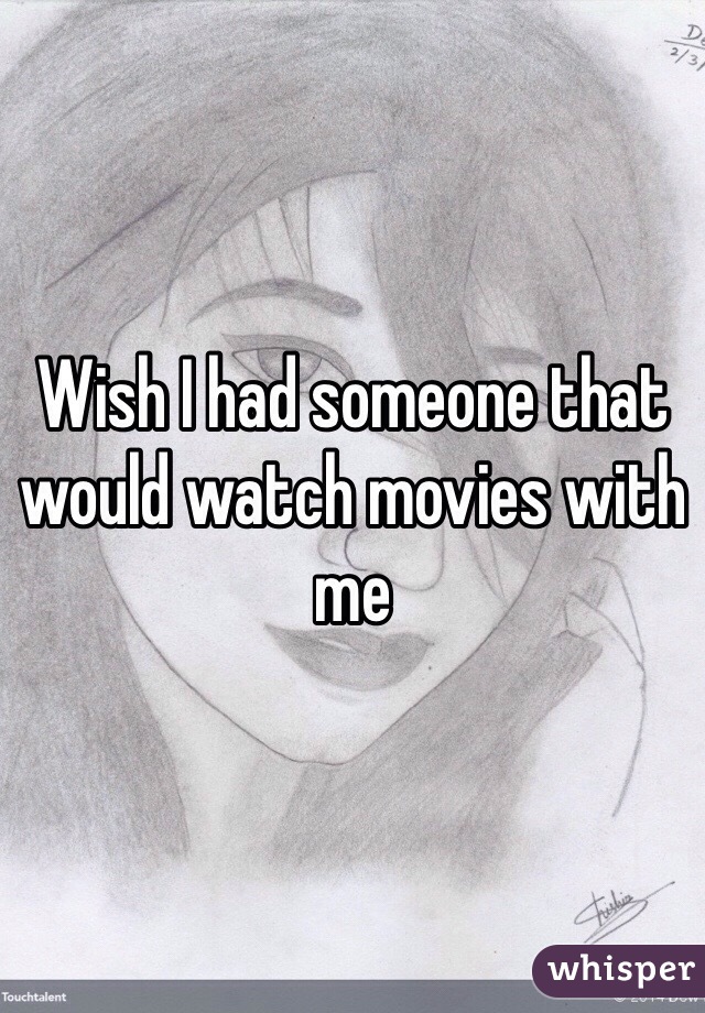 Wish I had someone that would watch movies with me