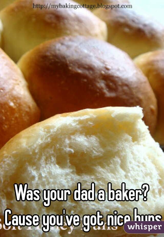 Was your dad a baker? Cause you've got nice buns