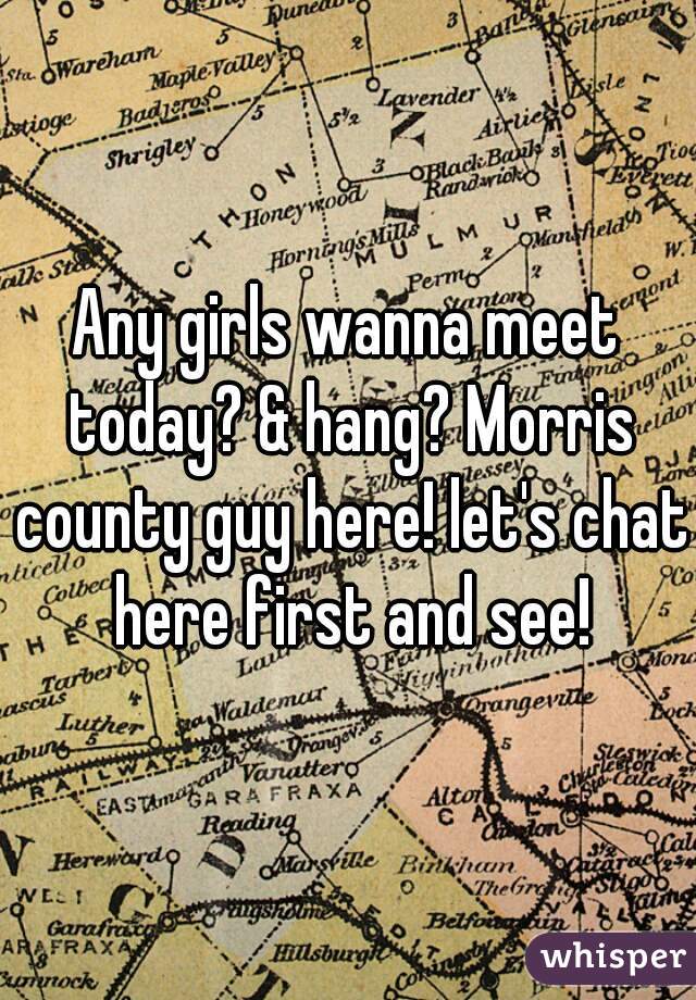 Any girls wanna meet today? & hang? Morris county guy here! let's chat here first and see!