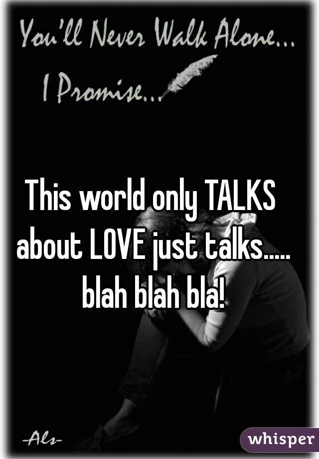 This world only TALKS about LOVE just talks..... blah blah bla!