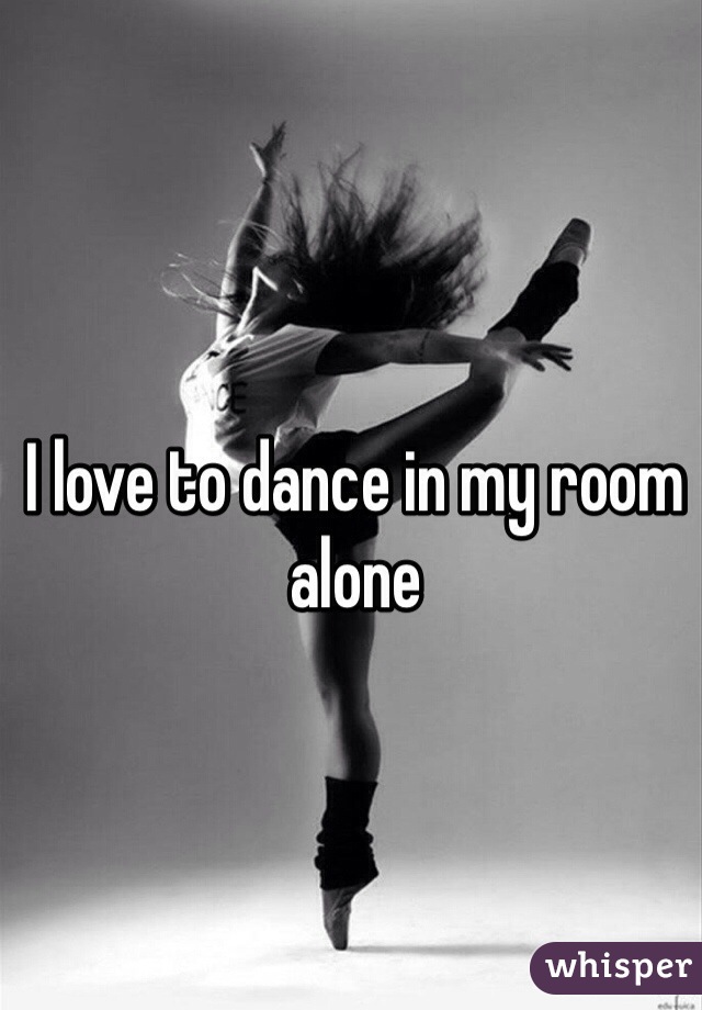 I love to dance in my room alone