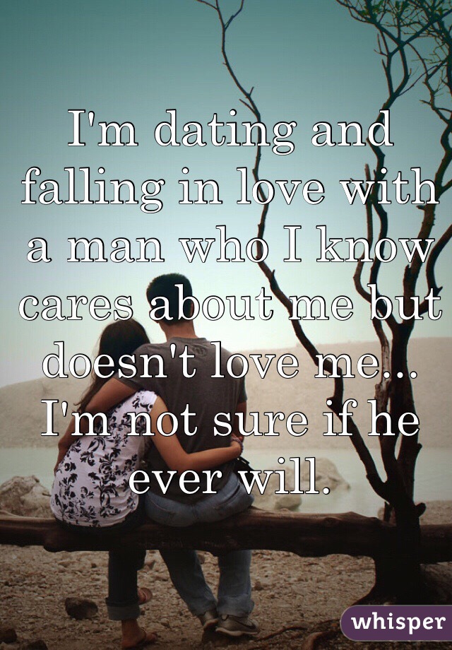 I'm dating and falling in love with a man who I know cares about me but doesn't love me... I'm not sure if he ever will. 