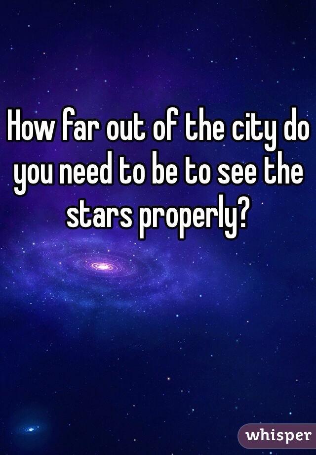 How far out of the city do you need to be to see the stars properly?