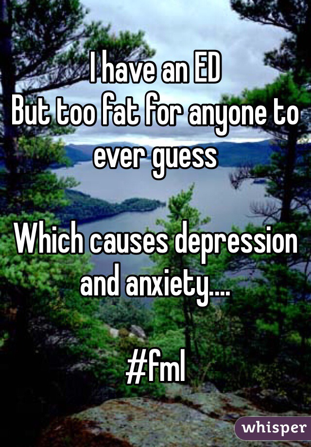 I have an ED
But too fat for anyone to ever guess

Which causes depression and anxiety.... 

#fml 