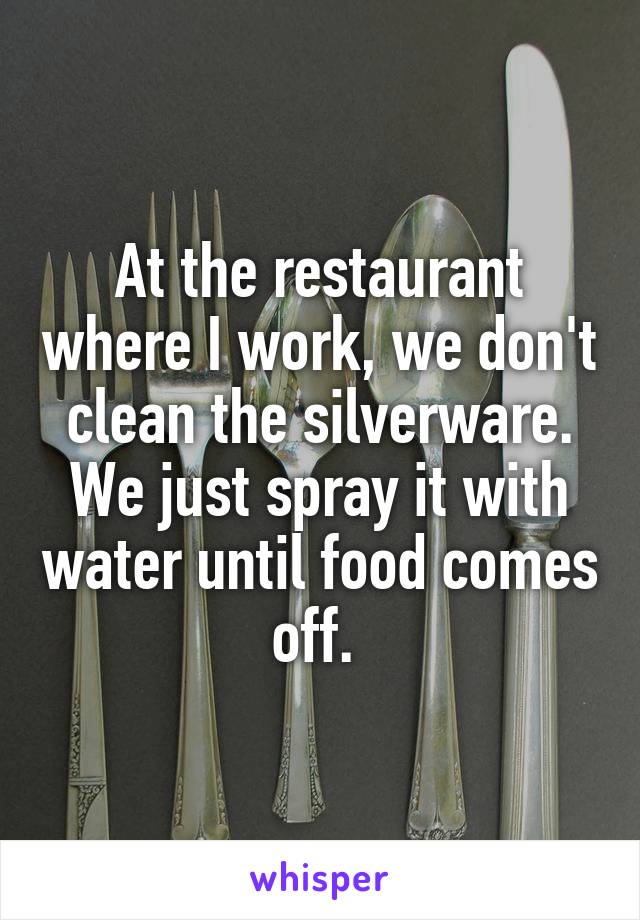 At the restaurant where I work, we don't clean the silverware. We just spray it with water until food comes off. 