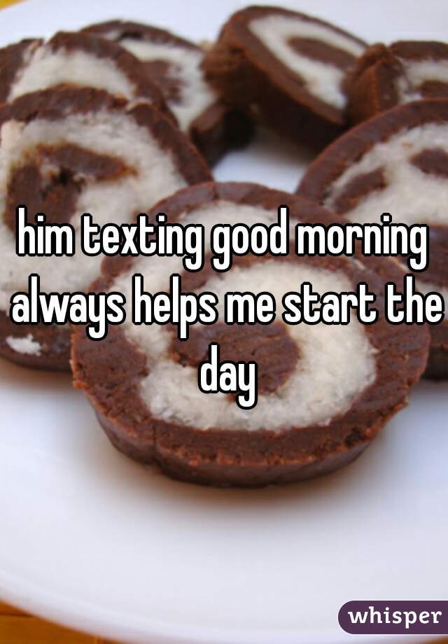 him texting good morning always helps me start the day