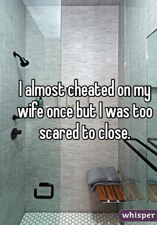 I almost cheated on my wife once but I was too scared to close. 