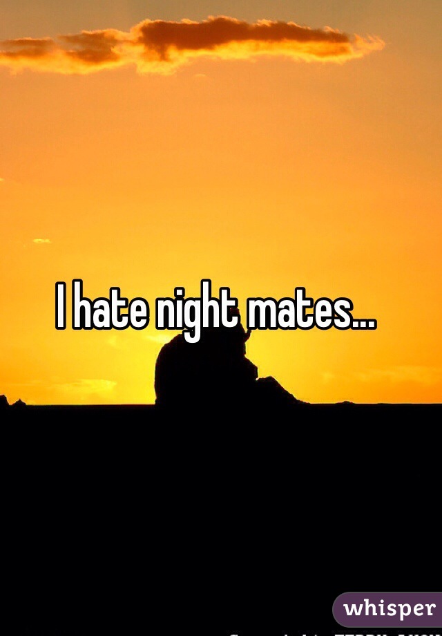 I hate night mates...