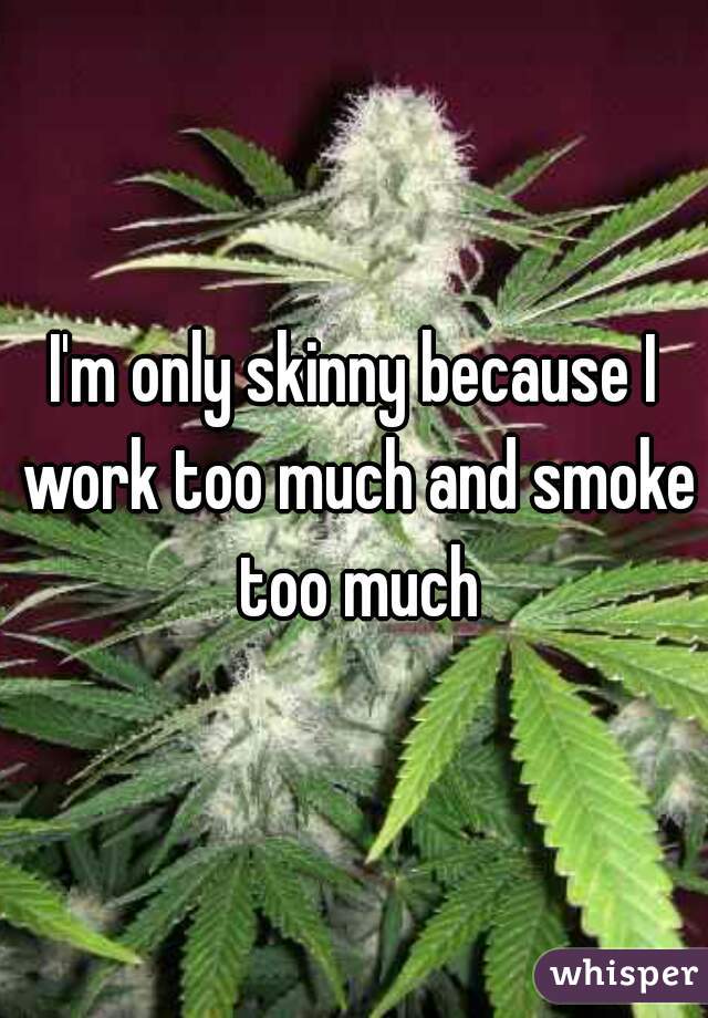 I'm only skinny because I work too much and smoke too much