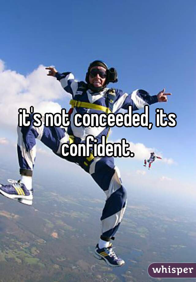 it's not conceeded, its confident. 