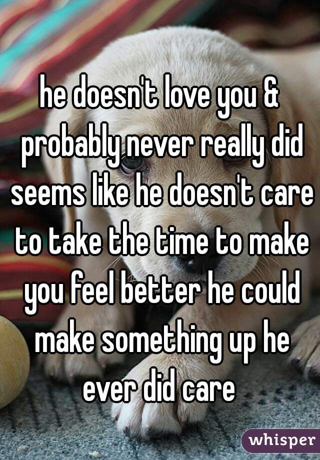 he doesn't love you & probably never really did seems like he doesn't care to take the time to make you feel better he could make something up he ever did care 