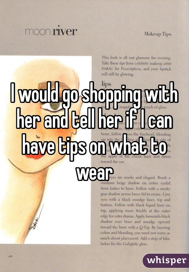 I would go shopping with her and tell her if I can have tips on what to wear 