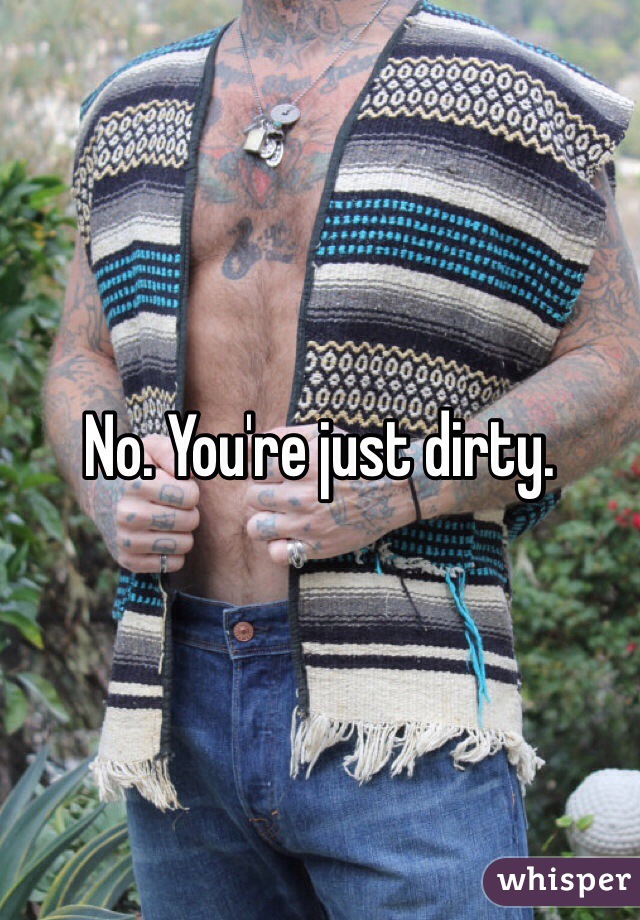 No. You're just dirty. 