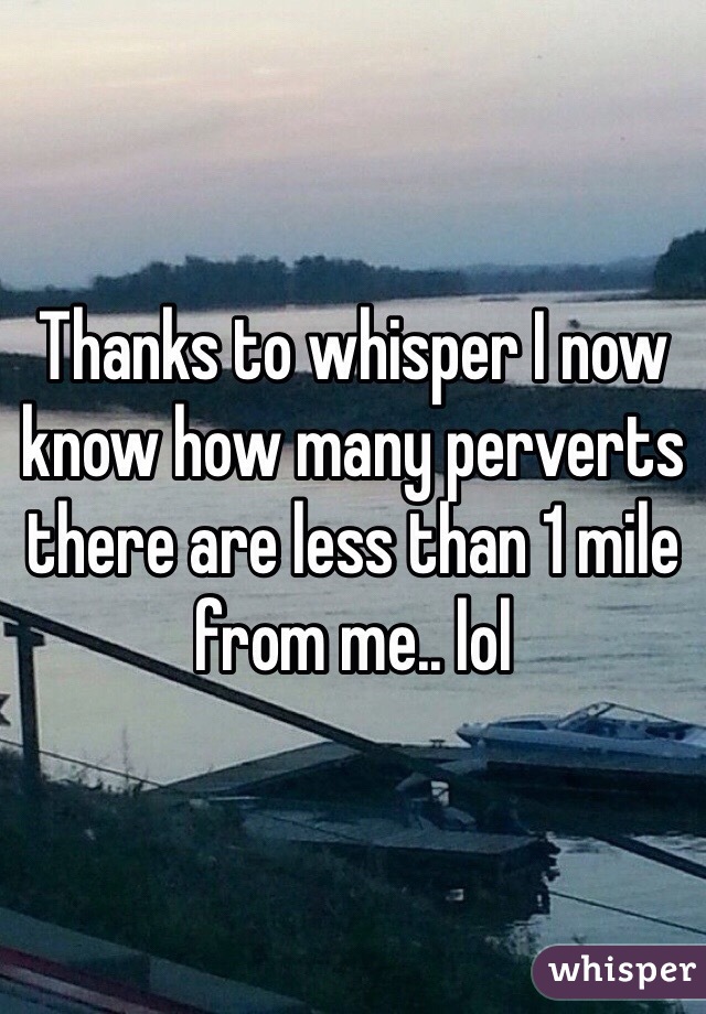 Thanks to whisper I now know how many perverts there are less than 1 mile from me.. lol