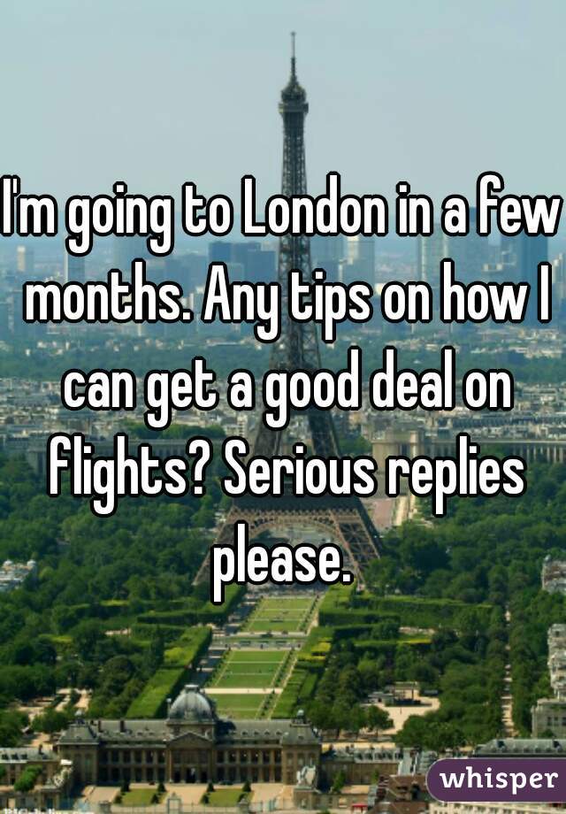 I'm going to London in a few months. Any tips on how I can get a good deal on flights? Serious replies please. 