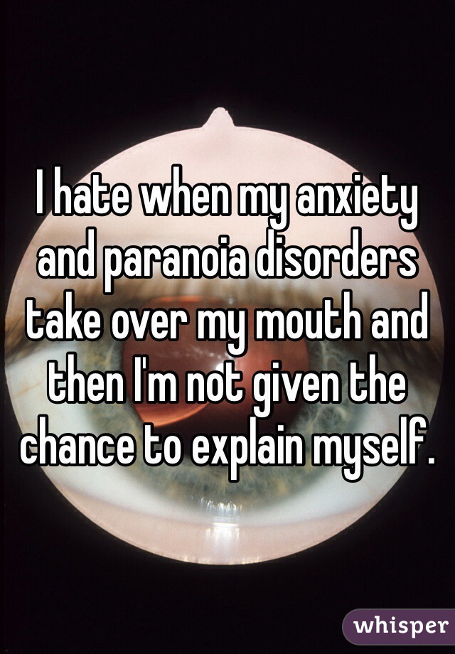 I hate when my anxiety and paranoia disorders take over my mouth and then I'm not given the chance to explain myself. 