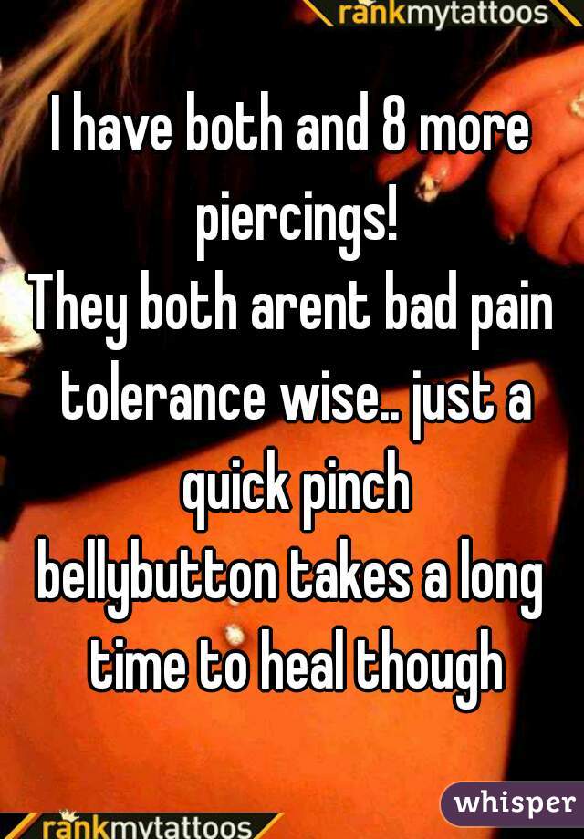 I have both and 8 more piercings!
They both arent bad pain tolerance wise.. just a quick pinch
bellybutton takes a long time to heal though