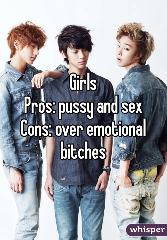 Girls
Pros: pussy and sex
Cons: over emotional bitches 
