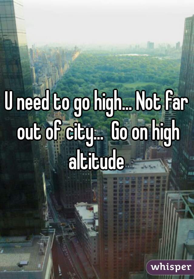 U need to go high... Not far out of city...  Go on high altitude 