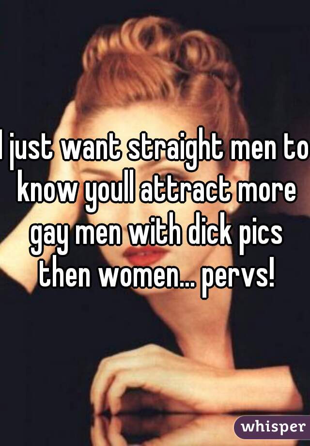 I just want straight men to know youll attract more gay men with dick pics then women... pervs!