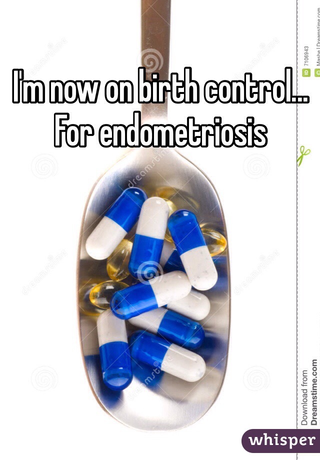 I'm now on birth control... For endometriosis