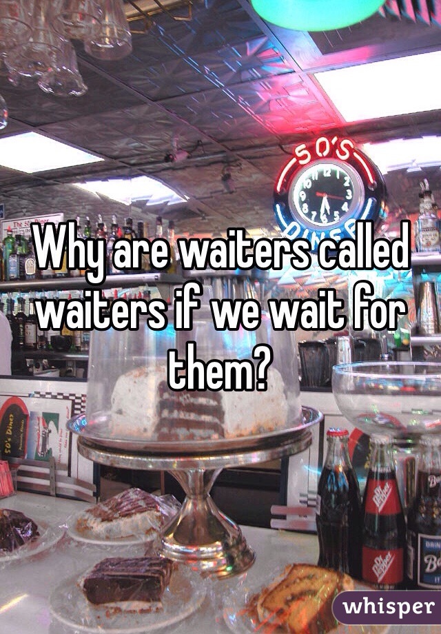 Why are waiters called waiters if we wait for them?
